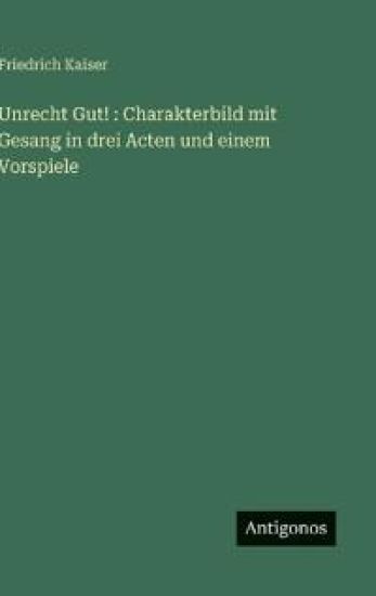 Unrecht Gut!: Charakterbild mit Gesang in drei Acten und einem Vorspiele