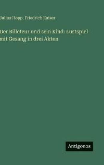 Der Billeteur und sein Kind: Lustspiel mit Gesang in drei Akten