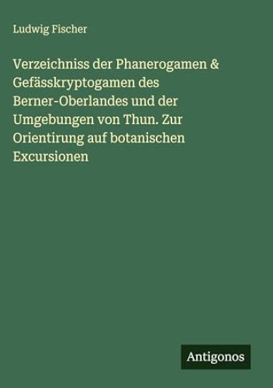 Verzeichniss der Phanerogamen & Gefässkryptogamen des Berner-Oberlandes und der Umgebungen von Thun. Zur Orientirung auf botanischen Excursionen