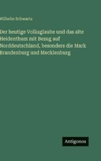 Der heutige Volksglaube und das alte Heidenthum mit Bezug auf Norddeutschland, besonders die Mark Brandenburg und Mecklenburg
