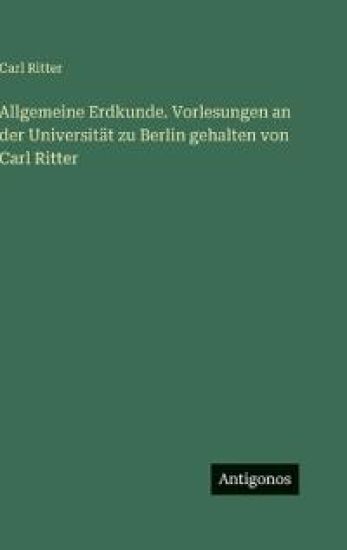 Allgemeine Erdkunde. Vorlesungen an der Universität zu Berlin gehalten von Carl Ritter