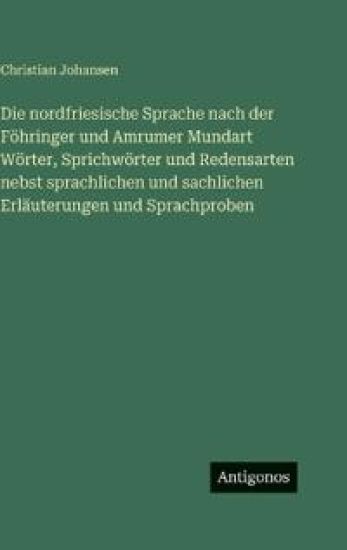 Die nordfriesische Sprache nach der Föhringer und Amrumer Mundart Wörter, Sprichwörter und Redensarten nebst sprachlichen und sachlichen Erläuterungen und Sprachproben