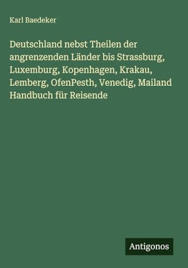 Deutschland nebst Theilen der angrenzenden Länder bis Strassburg, Luxemburg, Kopenhagen, Krakau, Lemberg, OfenPesth, Venedig, Mailand Handbuch für Reisende