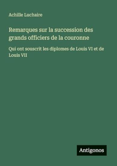 Remarques sur la succession des grands officiers de la couronne: Qui ont souscrit les diplomes de Louis VI et de Louis VII