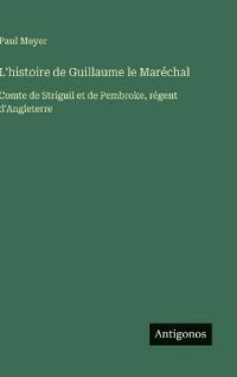 L'histoire de Guillaume le Maréchal: Comte de Striguil et de Pembroke, régent d'Angleterre – Paul Meyer, kirjan kansikuva