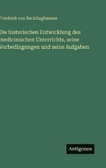 Die historischen Entwicklung des medicinischen Unterrichts, seine Vorbedingungen und seine Aufgaben