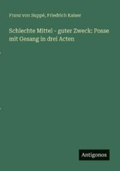 Schlechte Mittel - guter Zweck: Posse mit Gesang in drei Acten