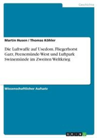 Die Luftwaffe auf Usedom. Fliegerhorst Garz, Peenemünde-West und Luftpark Swinemünde im Zweiten Weltkrieg