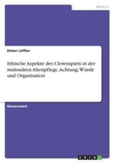 Ethische Aspekte des Clownspiels in der stationären Altenpflege. Achtung, Würde und Organisation