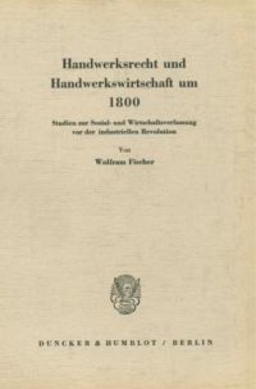 Handwerksrecht Und Handwerkswirtschaft Um 1800: Studien Zur Sozial- Und Wirtschaftsverfassung VOR Der Industriellen Revolution