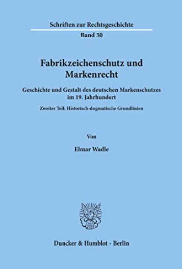 Fabrikzeichenschutz Und Markenrecht: Geschichte Und Gestalt Des Deutschen Markenschutzes Im 19. Jahrhundert. Zweiter Teil: Historisch-Dogmatische Grun