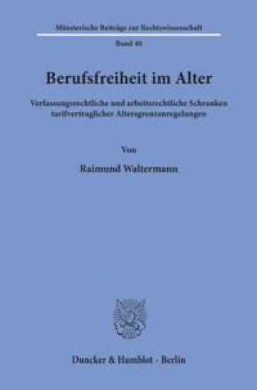 Berufsfreiheit Im Alter: Verfassungsrechtliche Und Arbeitsrechtliche Schranken Tarifvertraglicher Altersgrenzenregelungen
