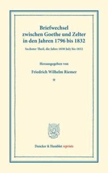 Briefwechsel Zwischen Goethe Und Zelter in Den Jahren 1796 Bis 1832: Sechster Theil, Die Jahre 1830 July Bis 1832