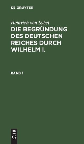 Heinrich Von Sybel: Die Begründung Des Deutschen Reiches Durch Wilhelm I.. Band 1