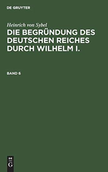 Heinrich Von Sybel: Die Begründung Des Deutschen Reiches Durch Wilhelm I.. Band 6