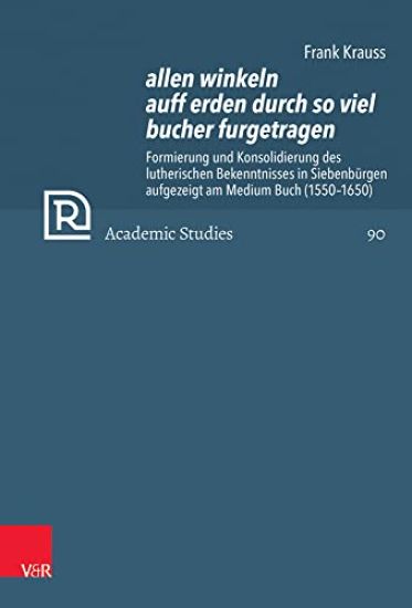Allen Winkeln Auff Erden Durch So Viel Bucher Furgetragen: Formierung Und Konsolidierung Des Lutherischen Bekenntnisses in Siebenburgen Aufgezeigt Am
