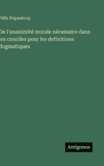 De l'unanimité morale nécessaire dans les conciles pour les definitions dogmatiques