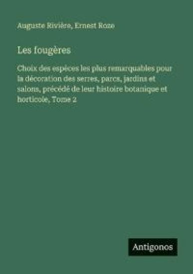 Les fougères: Choix des espèces les plus remarquables pour la décoration des serres, parcs, jardins et salons, précédé de leur histoire botanique et h