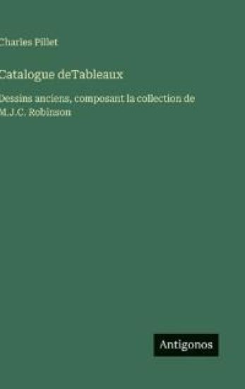 Catalogue deTableaux: Dessins anciens, composant la collection de M.J.C. Robinson