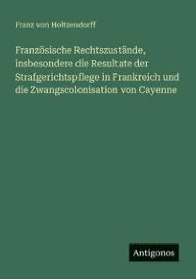 Französische Rechtszustände, insbesondere die Resultate der Strafgerichtspflege in Frankreich und die Zwangscolonisation von Cayenne