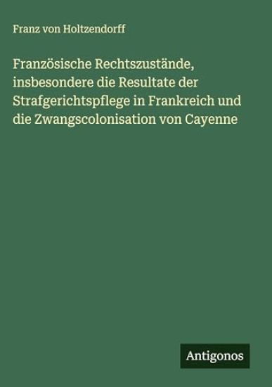 Französische Rechtszustände, insbesondere die Resultate der Strafgerichtspflege in Frankreich und die Zwangscolonisation von Cayenne