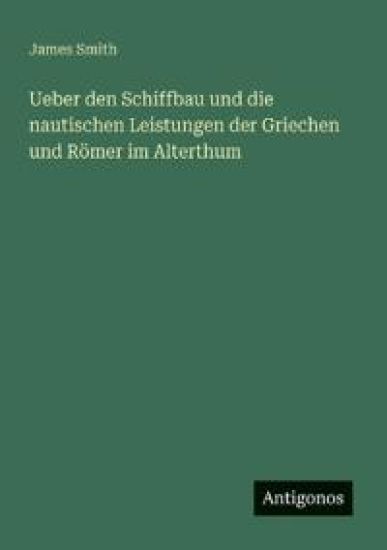 Ueber den Schiffbau und die nautischen Leistungen der Griechen und Römer im Alterthum