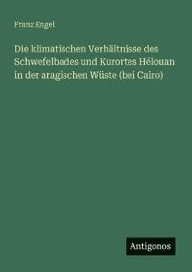 Die klimatischen Verhältnisse des Schwefelbades und Kurortes Hélouan in der aragischen Wüste (bei Cairo)