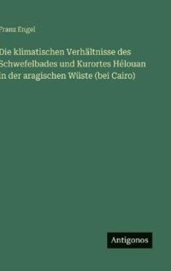 Die klimatischen Verhältnisse des Schwefelbades und Kurortes Hélouan in der aragischen Wüste (bei Cairo)