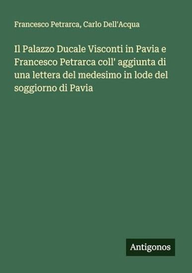 Il Palazzo Ducale Visconti in Pavia e Francesco Petrarca coll' aggiunta di una lettera del medesimo in lode del soggiorno di Pavia