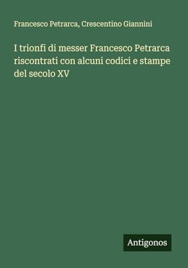 I trionfi di messer Francesco Petrarca riscontrati con alcuni codici e stampe del secolo XV