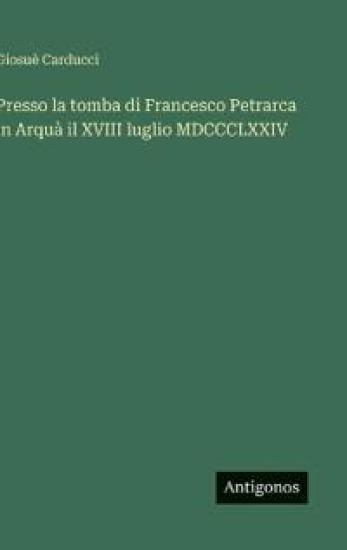 Presso la tomba di Francesco Petrarca in Arquà il XVIII luglio MDCCCLXXIV
