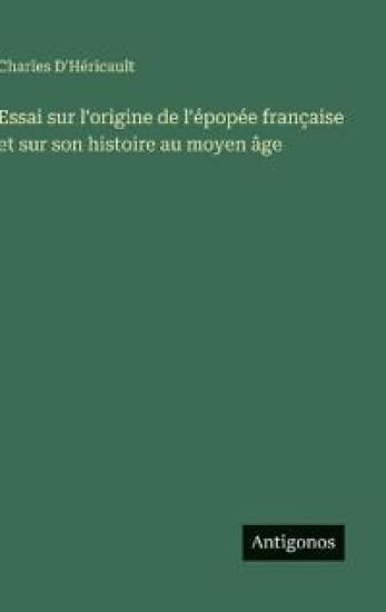 Essai sur l'origine de l'épopée française et sur son histoire au moyen âge