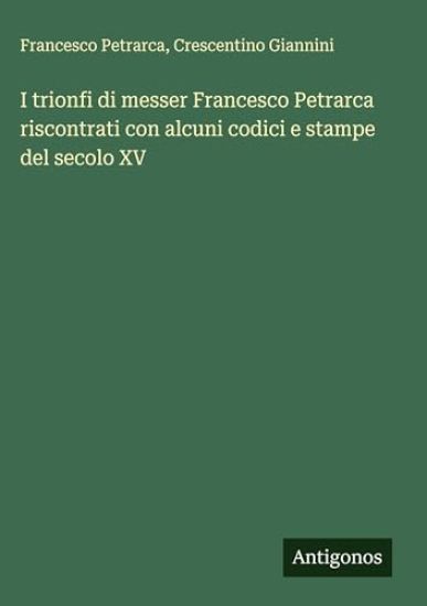 I trionfi di messer Francesco Petrarca riscontrati con alcuni codici e stampe del secolo XV
