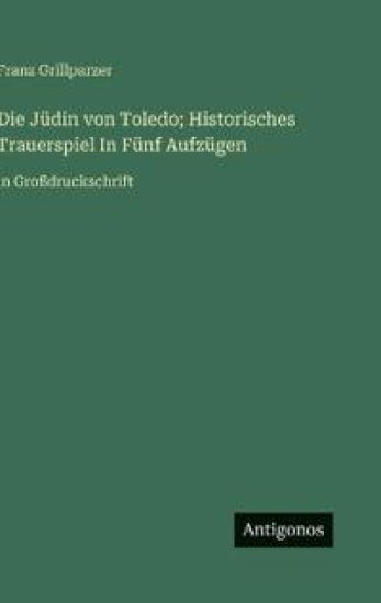 Die Jüdin von Toledo; Historisches Trauerspiel In Fünf Aufzügen