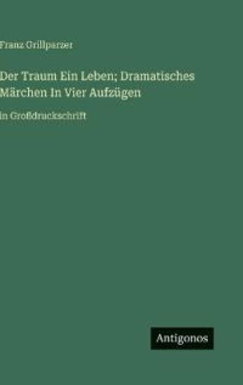 Der Traum Ein Leben; Dramatisches Märchen In Vier Aufzügen: in Großdruckschrift