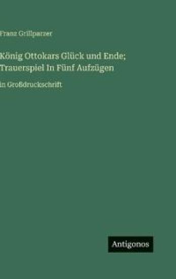 König Ottokars Glück und Ende; Trauerspiel In Fünf Aufzügen