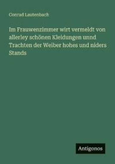 Im Frauwenzimmer wirt vermeldt von allerley schönen Kleidungen unnd Trachten der Weiber hohes und niders Stands
