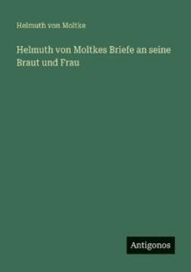 Helmuth von Moltkes Briefe an seine Braut und Frau