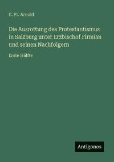 Die Ausrottung des Protestantismus in Salzburg unter Erzbischof Firmian und seinen Nachfolgern