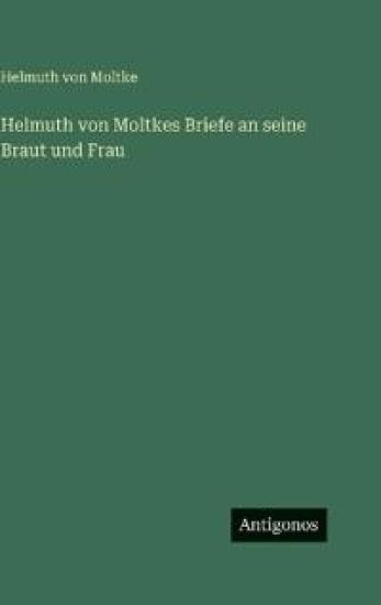 Helmuth von Moltkes Briefe an seine Braut und Frau
