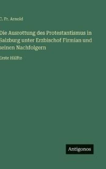 Die Ausrottung des Protestantismus in Salzburg unter Erzbischof Firmian und seinen Nachfolgern