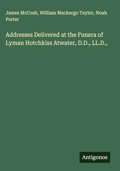 Addresses Delivered at the Funera of Lyman Hotchkiss Atwater, D.D., LL.D.,