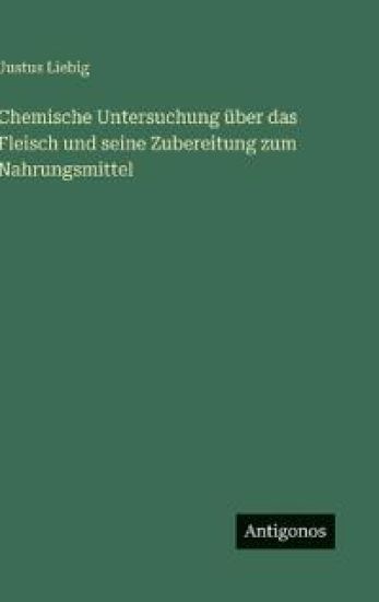 Chemische Untersuchung über das Fleisch und seine Zubereitung zum Nahrungsmittel