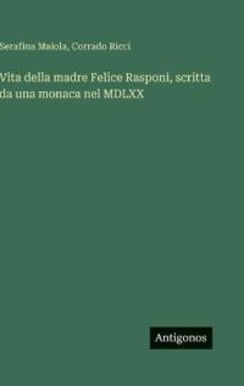 Vita della madre Felice Rasponi, scritta da una monaca nel MDLXX