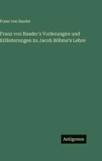 Franz von Baader's Vorlesungen und Erläuterungen zu Jacob Böhme's Lehre
