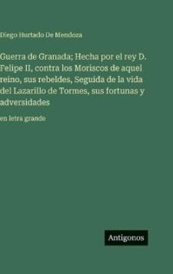Guerra de Granada; Hecha por el rey D. Felipe II, contra los Moriscos de aquel reino, sus rebeldes, Seguida de la vida del Lazarillo de Tormes, sus fortunas y adversidades