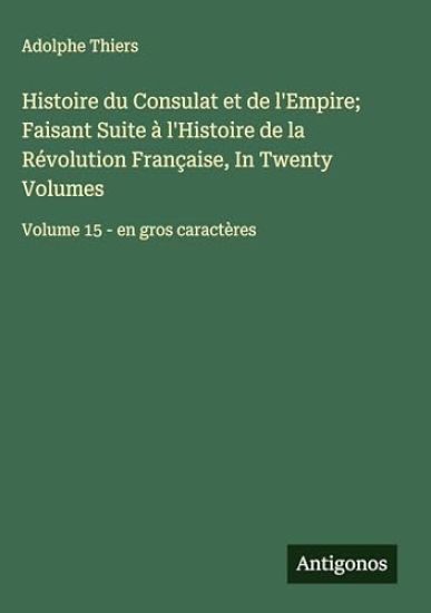 Histoire du Consulat et de l'Empire; Faisant Suite à l'Histoire de la Révolution Française, In Twenty Volumes: Volume 15 - en gros caractères