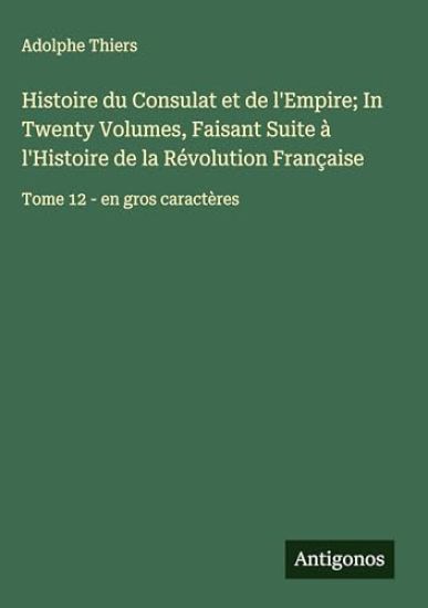 Histoire du Consulat et de l'Empire; In Twenty Volumes, Faisant Suite à l'Histoire de la Révolution Française