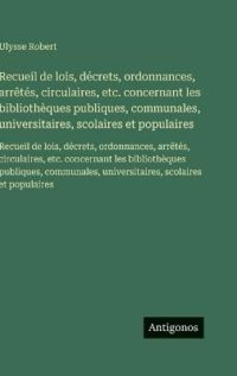 Recueil de lois, décrets, ordonnances, arrêtés, circulaires, etc. concernant les bibliothèques publiques, communales, universitaires, scolaires et populaires