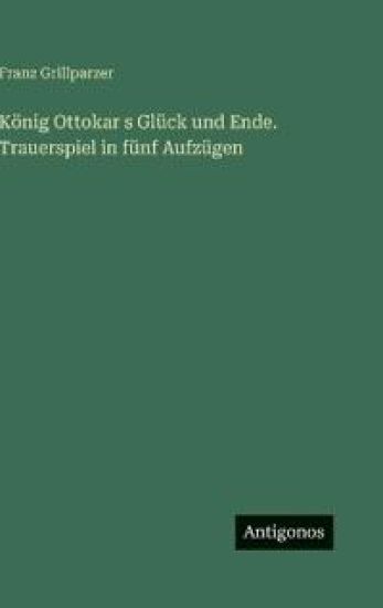 König Ottokar s Glück und Ende. Trauerspiel in fünf Aufzügen